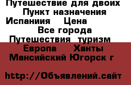 Путешествие для двоих  › Пункт назначения ­ Испаниия  › Цена ­ 83 000 - Все города Путешествия, туризм » Европа   . Ханты-Мансийский,Югорск г.
